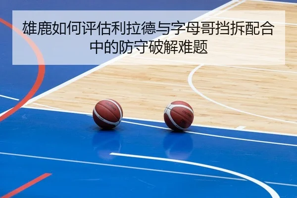 雄鹿如何评估利拉德与字母哥挡拆配合中的防守破解难题
