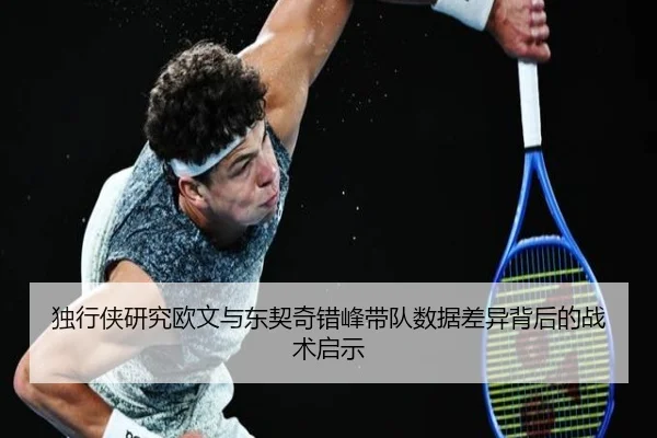独行侠研究欧文与东契奇错峰带队数据差异背后的战术启示
