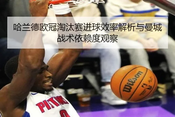 哈兰德欧冠淘汰赛进球效率解析与曼城战术依赖度观察