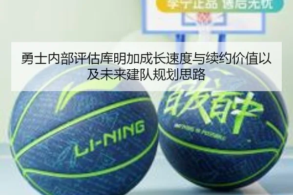 勇士内部评估库明加成长速度与续约价值以及未来建队规划思路