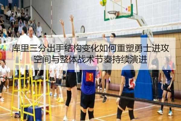 库里三分出手结构变化如何重塑勇士进攻空间与整体战术节奏持续演进