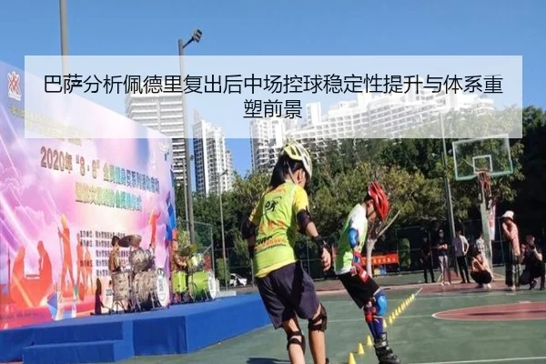 巴萨分析佩德里复出后中场控球稳定性提升与体系重塑前景