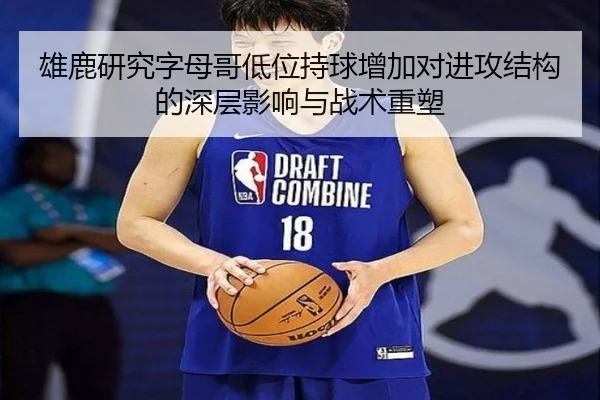 雄鹿研究字母哥低位持球增加对进攻结构的深层影响与战术重塑