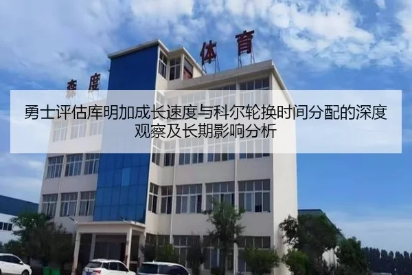 勇士评估库明加成长速度与科尔轮换时间分配的深度观察及长期影响分析