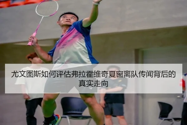 尤文图斯如何评估弗拉霍维奇夏窗离队传闻背后的真实走向