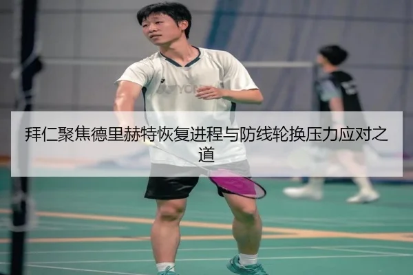 拜仁聚焦德里赫特恢复进程与防线轮换压力应对之道