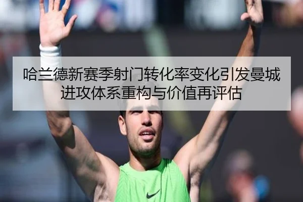 哈兰德新赛季射门转化率变化引发曼城进攻体系重构与价值再评估