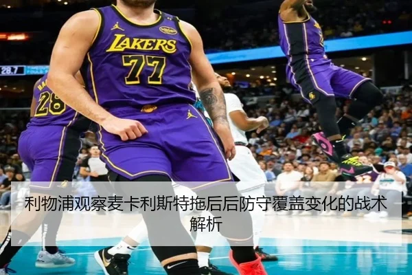 利物浦观察麦卡利斯特拖后后防守覆盖变化的战术解析
