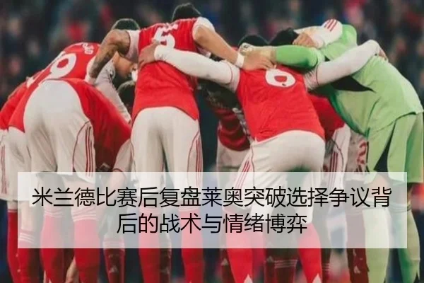 米兰德比赛后复盘莱奥突破选择争议背后的战术与情绪博弈