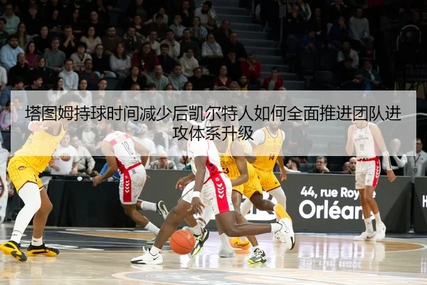 塔图姆持球时间减少后凯尔特人如何全面推进团队进攻体系升级
