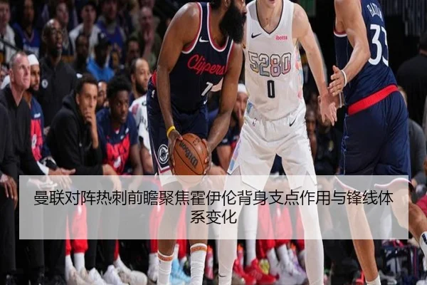 曼联对阵热刺前瞻聚焦霍伊伦背身支点作用与锋线体系变化