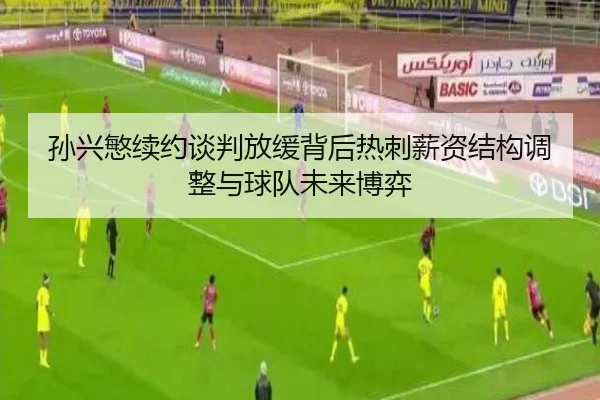 孙兴慜续约谈判放缓背后热刺薪资结构调整与球队未来博弈